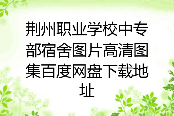 荆州职业学校中专部宿舍图片高清图集百度网盘下载地址
