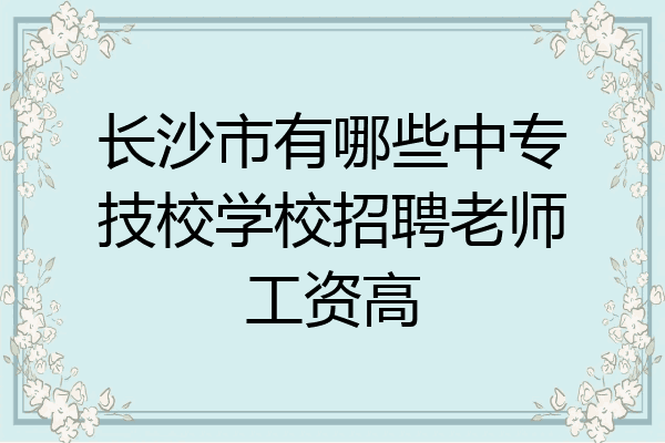 长沙市有哪些中专技校学校招聘老师工资高