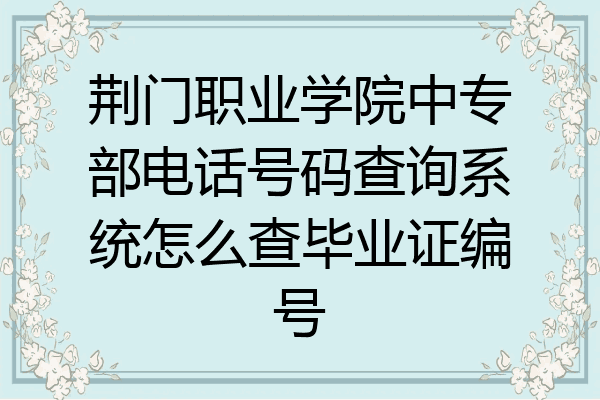 荆门职业学院中专部电话号码查询系统怎么查毕业证编号