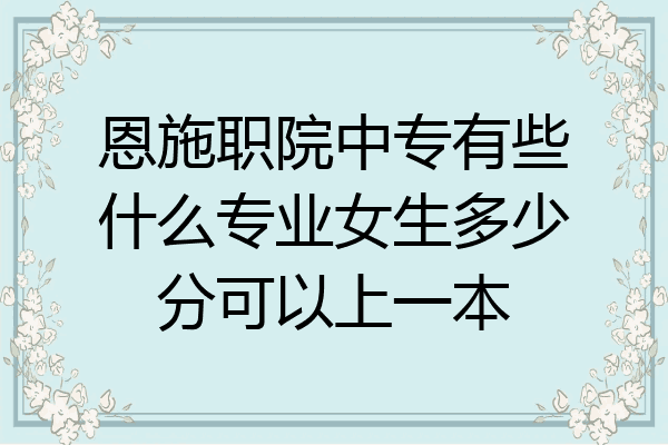 恩施职院中专有些什么专业女生多少分可以上一本