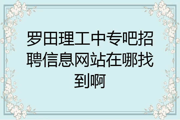 罗田理工中专吧招聘信息网站在哪找到啊