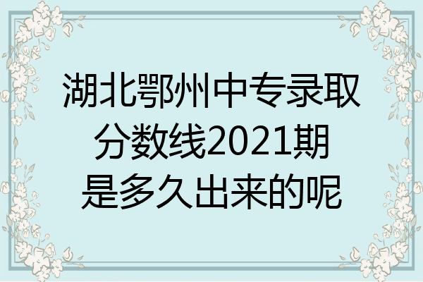 湖北鄂州中专录取分数线2021期是多久出来的呢