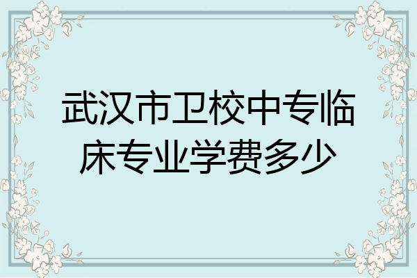 武汉市卫校中专临床专业学费多少