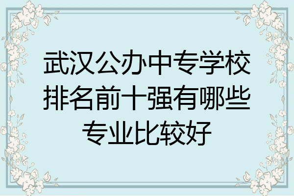武汉公办中专学校排名前十强有哪些专业比较好