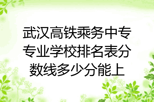 武汉高铁乘务中专专业学校排名表分数线多少分能上