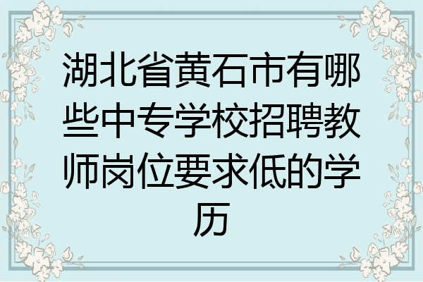 湖北省黄石市有哪些中专学校招聘教师岗位要求低的学历