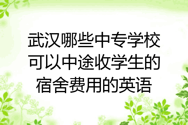 武汉哪些中专学校可以中途收学生的宿舍费用的英语