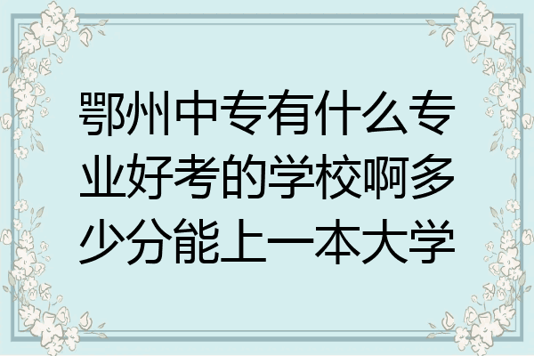 鄂州中专有什么专业好考的学校啊多少分能上一本大学