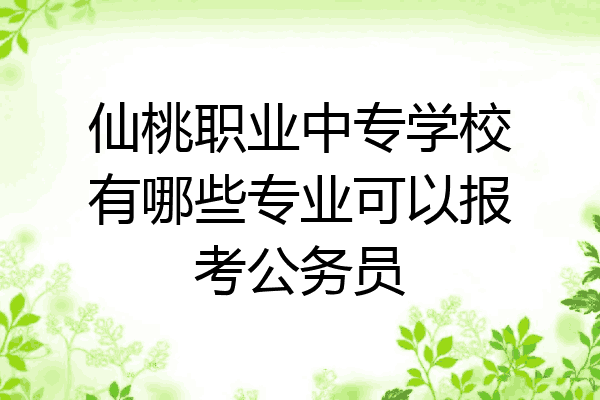 仙桃职业中专学校有哪些专业可以报考公务员