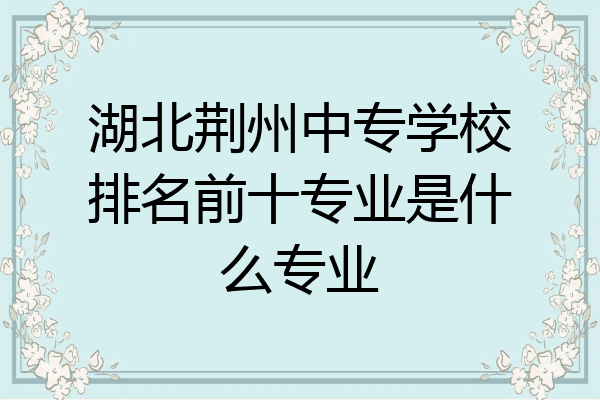 湖北荆州中专学校排名前十专业是什么专业