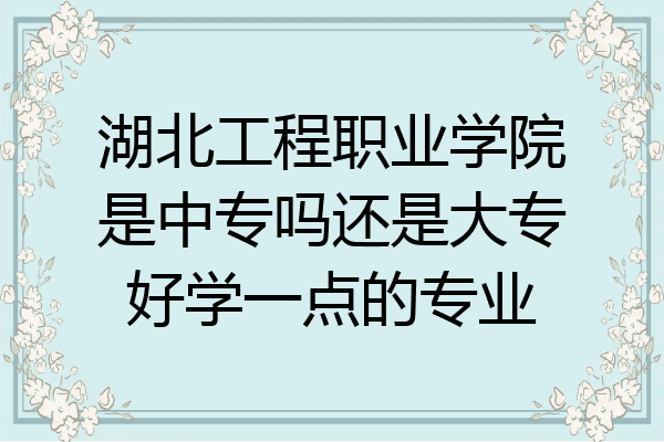 湖北工程职业学院是中专吗还是大专好学一点的专业