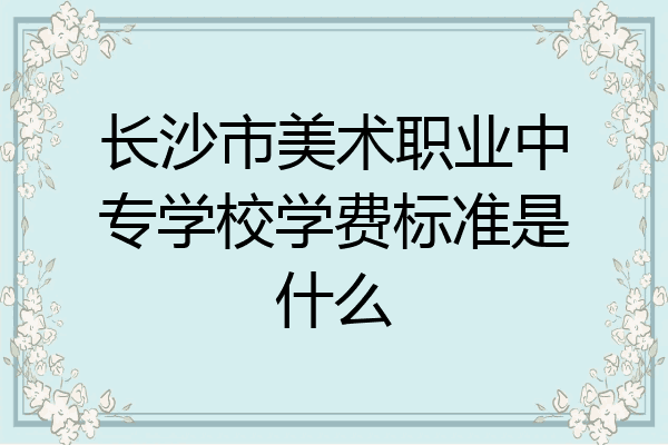 长沙市美术职业中专学校学费标准是什么