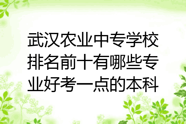 武汉农业中专学校排名前十有哪些专业好考一点的本科