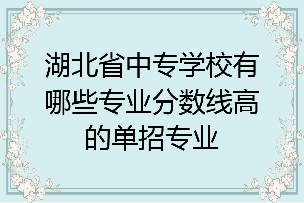 湖北省中专学校有哪些专业分数线高的单招专业