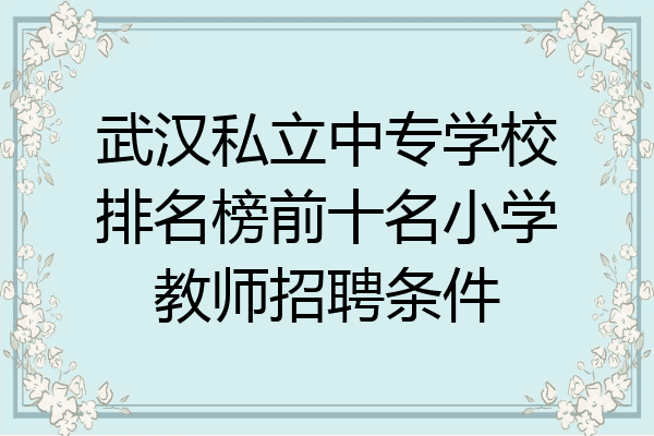 武汉私立中专学校排名榜前十名小学教师招聘条件