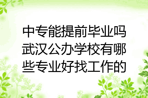 中专能提前毕业吗武汉公办学校有哪些专业好找工作的