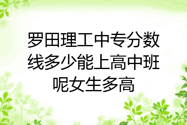 罗田理工中专分数线多少能上高中班呢女生多高