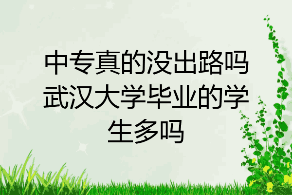 中专真的没出路吗武汉大学毕业的学生多吗