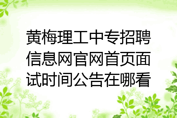 黄梅理工中专招聘信息网官网首页面试时间公告在哪看