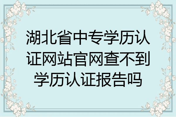 湖北省中专学历认证网站官网查不到学历认证报告吗