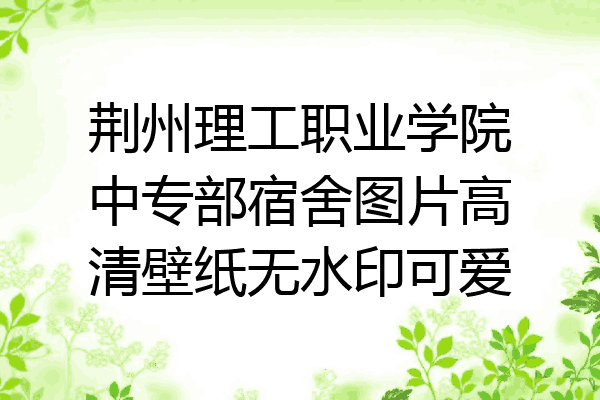 荆州理工职业学院中专部宿舍图片高清壁纸无水印可爱