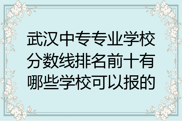 武汉中专专业学校分数线排名前十有哪些学校可以报的