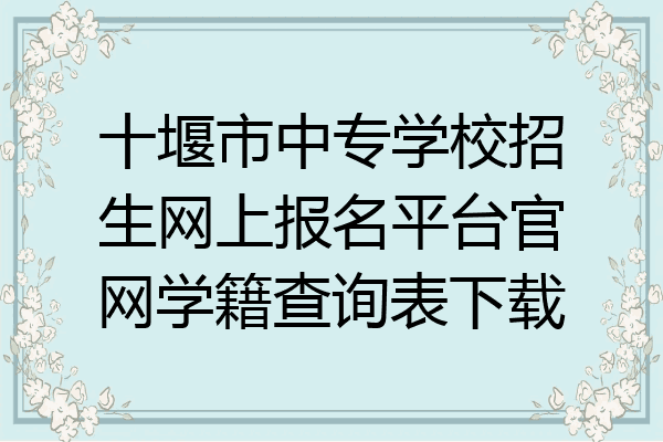 十堰市中专学校招生网上报名平台官网学籍查询表下载