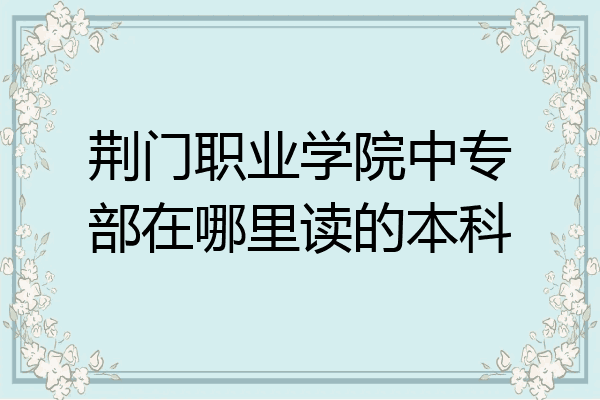荆门职业学院中专部在哪里读的本科
