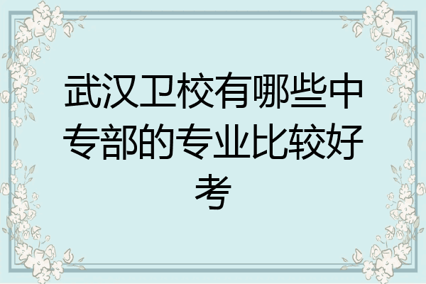 武汉卫校有哪些中专部的专业比较好考