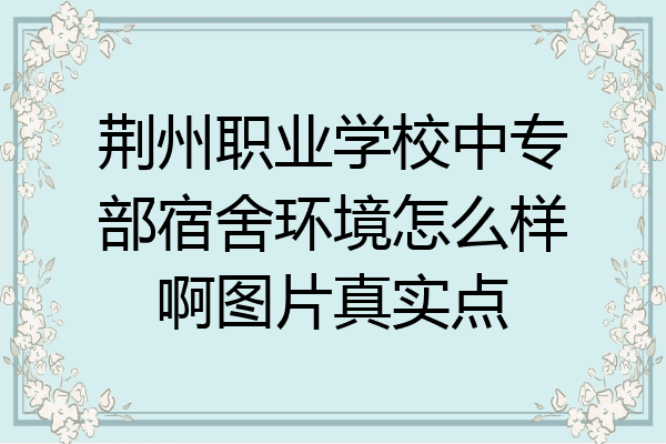 荆州职业学校中专部宿舍环境怎么样啊图片真实点