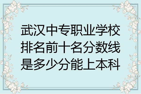 武汉中专职业学校排名前十名分数线是多少分能上本科