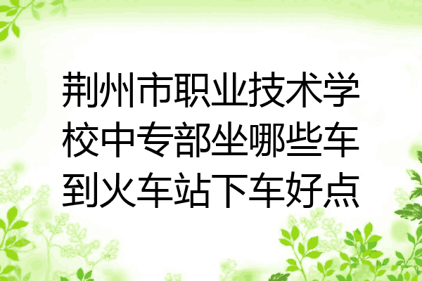 荆州市职业技术学校中专部坐哪些车到火车站下车好点