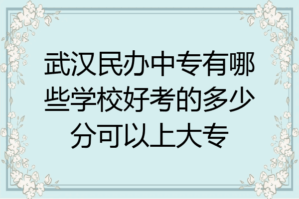 武汉民办中专有哪些学校好考的多少分可以上大专