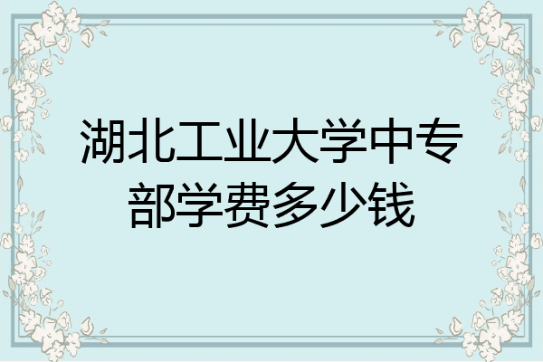 湖北工业大学中专部学费多少钱