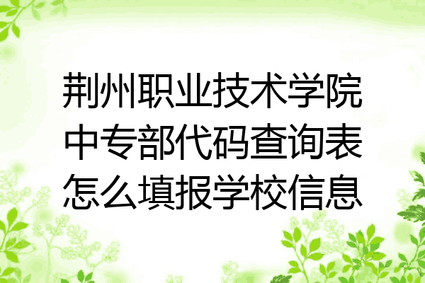 荆州职业技术学院中专部代码查询表怎么填报学校信息