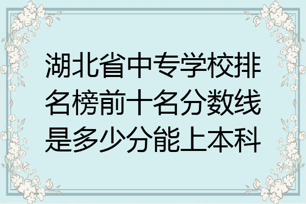 湖北省中专学校排名榜前十名分数线是多少分能上本科