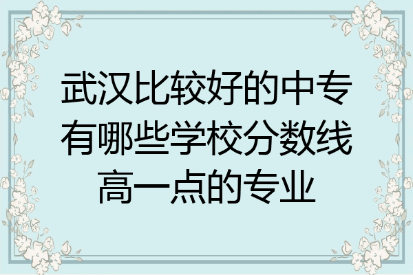 武汉比较好的中专有哪些学校分数线高一点的专业