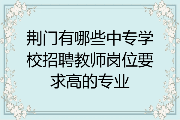 荆门有哪些中专学校招聘教师岗位要求高的专业