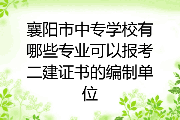 襄阳市中专学校有哪些专业可以报考二建证书的编制单位