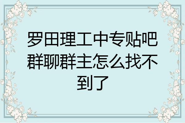 罗田理工中专贴吧群聊群主怎么找不到了