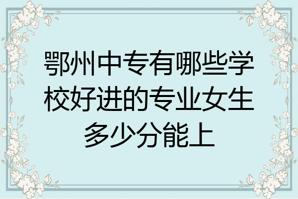 鄂州中专有哪些学校好进的专业女生多少分能上