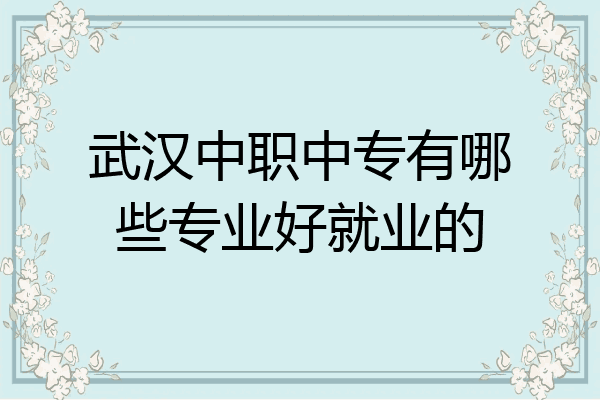 武汉中职中专有哪些专业好就业的