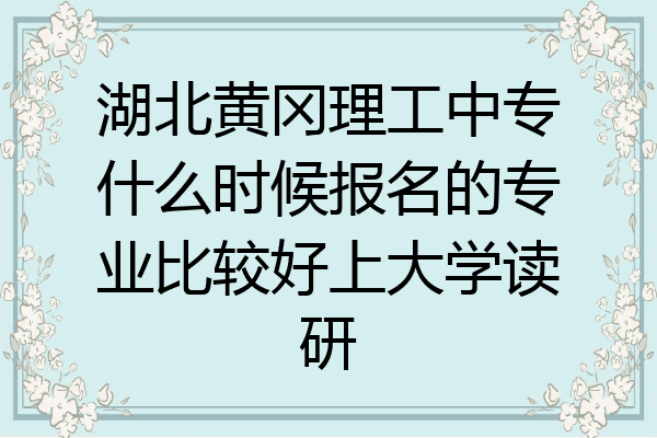 湖北黄冈理工中专什么时候报名的专业比较好上大学读研