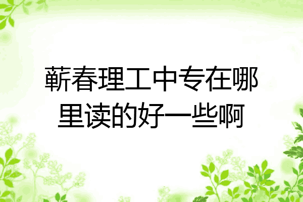 蕲春理工中专在哪里读的好一些啊