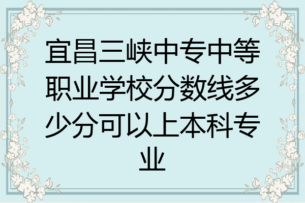 宜昌三峡中专中等职业学校分数线多少分可以上本科专业