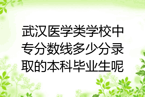 武汉医学类学校中专分数线多少分录取的本科毕业生呢