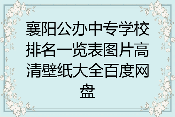 襄阳公办中专学校排名一览表图片高清壁纸大全百度网盘