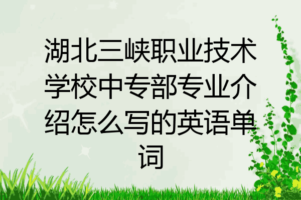 湖北三峡职业技术学校中专部专业介绍怎么写的英语单词