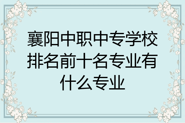襄阳中职中专学校排名前十名专业有什么专业