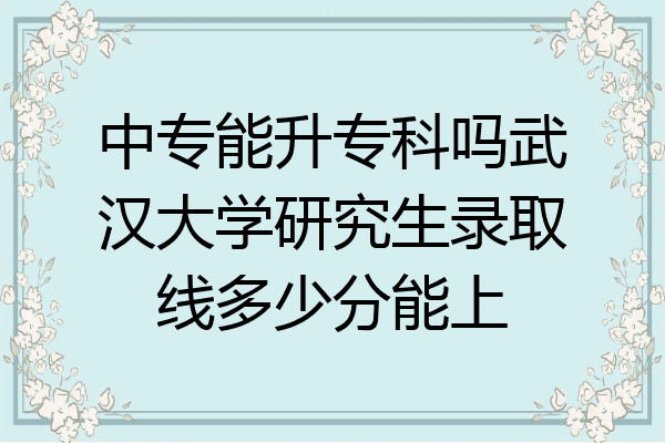 中专能升专科吗武汉大学研究生录取线多少分能上